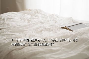 1、為什么現(xiàn)在有些中老年人，即使經(jīng)濟(jì)條件不錯，也愛喝散白酒呢？怎么鑒別散白酒好壞？