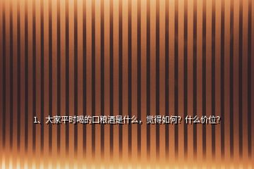 1、大家平時喝的口糧酒是什么，覺得如何？什么價位？