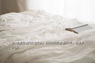 3、收藏白酒的價(jià)值大么，10000的白酒儲(chǔ)存5年，能漲多少錢(qián)？