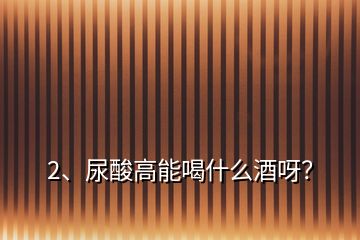 2、尿酸高能喝什么酒呀？
