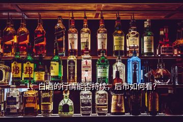 1、白酒的行情能否持續(xù)，后市如何看？