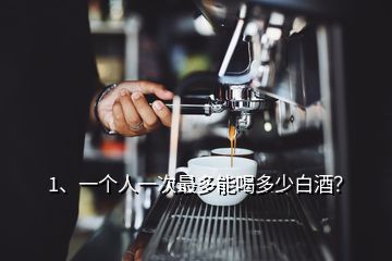 1、一個人一次最多能喝多少白酒？
