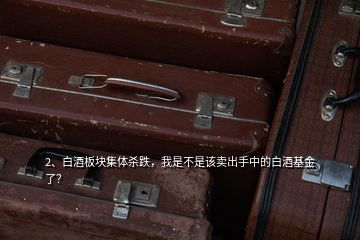 2、白酒板塊集體殺跌，我是不是該賣出手中的白酒基金了？