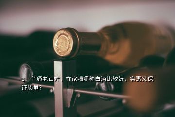 1、普通老百姓，在家喝哪種白酒比較好，實惠又保證質(zhì)量？