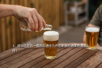 3、將50元左右一瓶的白酒作為喬遷新居的酒席用酒怎么樣？