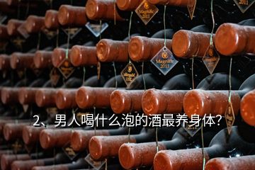 2、男人喝什么泡的酒最養(yǎng)身體？