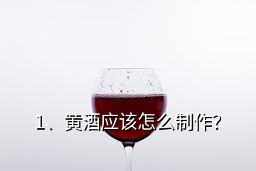 1、黃酒應該怎么制作？