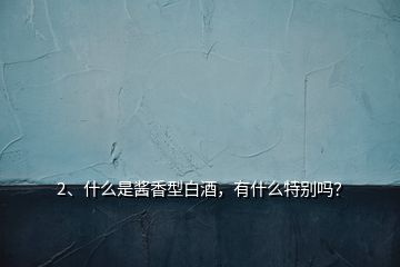 2、什么是醬香型白酒，有什么特別嗎？