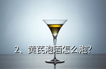 2、黃芪泡酒怎么泡？