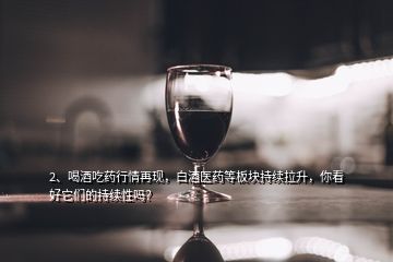 2、喝酒吃藥行情再現(xiàn)，白酒醫(yī)藥等板塊持續(xù)拉升，你看好它們的持續(xù)性嗎？