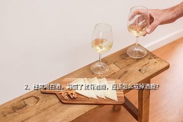 2、經(jīng)常喝白酒，習慣了就有酒癮，應該怎么戒掉酒癮？