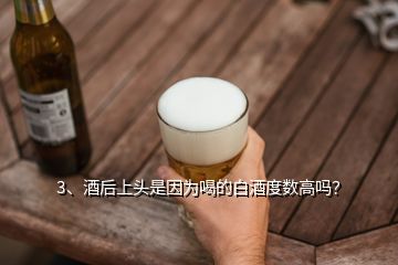 3、酒后上頭是因為喝的白酒度數(shù)高嗎？