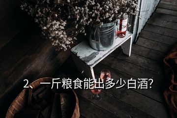 2、一斤糧食能出多少白酒？