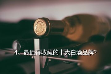 4、最值得收藏的十大白酒品牌？