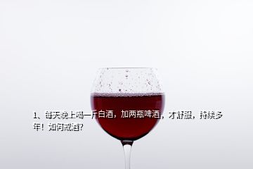 1、每天晚上喝一斤白酒，加兩瓶啤酒，才舒服，持續(xù)多年！如何戒酒？