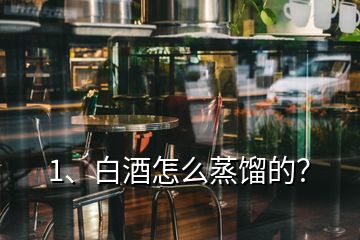 1、白酒怎么蒸餾的？