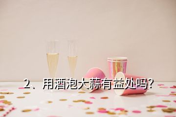 2、用酒泡大蒜有益處嗎？