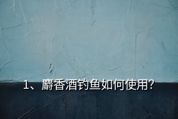 1、麝香酒釣魚如何使用？