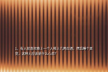 1、有人就喜歡晚上一個(gè)人喝上幾兩白酒，然后睡個(gè)美覺，這種人應(yīng)該是什么心態(tài)？