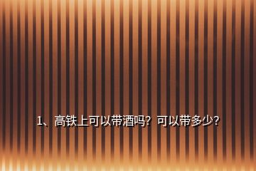 1、高鐵上可以帶酒嗎？可以帶多少？