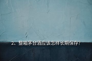 2、整箱茅臺酒應(yīng)該怎樣長期保存？