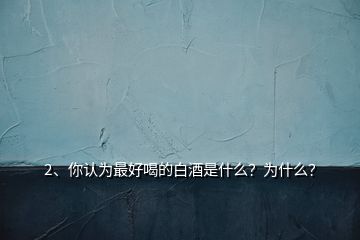 2、你認(rèn)為最好喝的白酒是什么？為什么？