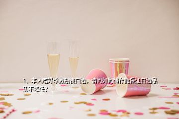 1、本人嗜好珍藏瓶裝白酒，請問如何儲存能保證白酒品質(zhì)不降低？