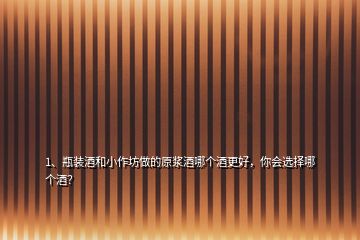 1、瓶裝酒和小作坊做的原漿酒哪個(gè)酒更好，你會(huì)選擇哪個(gè)酒？