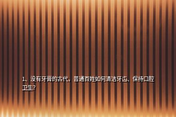 1、沒有牙膏的古代，普通百姓如何清潔牙齒、保持口腔衛(wèi)生？