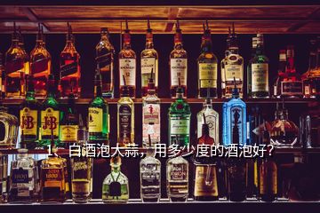 1、白酒泡大蒜，用多少度的酒泡好？