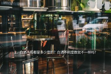 2、白酒一般都是多少度的？白酒不同度數(shù)就不一樣嗎？