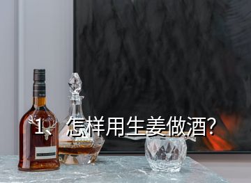 1、怎樣用生姜做酒？