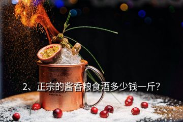 2、正宗的醬香糧食酒多少錢一斤？