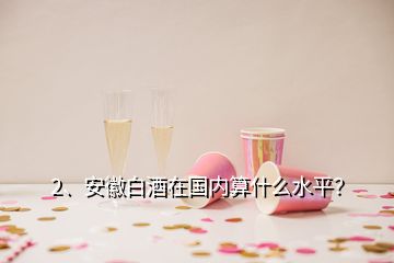 2、安徽白酒在國內(nèi)算什么水平？