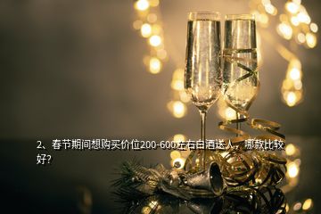 2、春節(jié)期間想購買價(jià)位200-600左右白酒送人，哪款比較好？