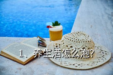 1、養(yǎng)生酒怎么泡？