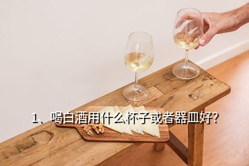 1、喝白酒用什么杯子或者器皿好？