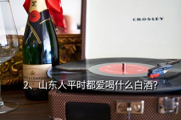 2、山東人平時(shí)都愛喝什么白酒？