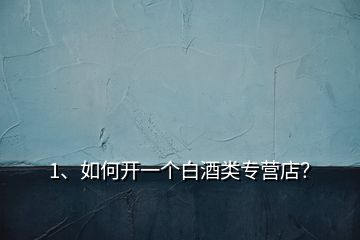 1、如何開一個(gè)白酒類專營店？