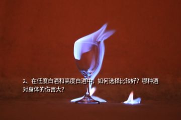 2、在低度白酒和高度白酒中，如何選擇比較好？哪種酒對(duì)身體的傷害大？