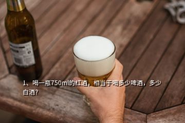 1、喝一瓶750ml的紅酒，相當(dāng)于喝多少啤酒，多少白酒？