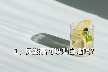 1、尿酸高可以喝白酒嗎？