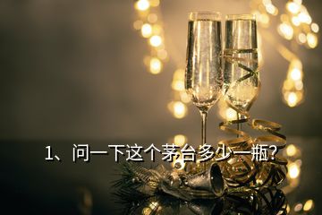 1、問一下這個(gè)茅臺(tái)多少一瓶？