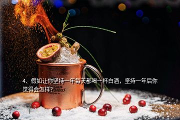 4、假如讓你堅持一年每天都喝一杯白酒，堅持一年后你覺得會怎樣？