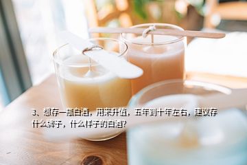 3、想存一瓶白酒，用來(lái)升值，五年到十年左右，建議存什么牌子，什么樣子的白酒？