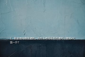 1、我是做純糧燒酒的，為什么市場有些白酒可以做到4元錢一斤？