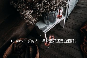 1、40～50歲的人，喝啤酒好還是白酒好？