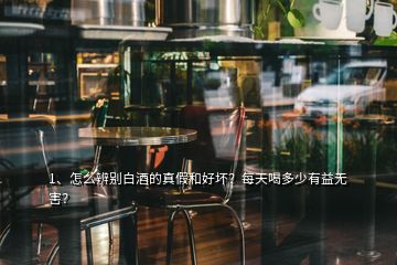 1、怎么辨別白酒的真假和好壞？每天喝多少有益無害？