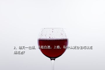 2、每天一包煙、半瓶白酒，上癮，有什么好辦法可以戒煙戒酒？