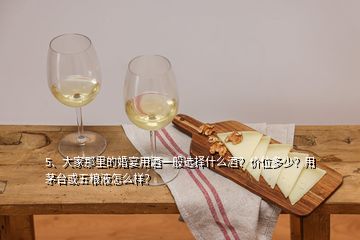 5、大家那里的婚宴用酒一般選擇什么酒？?jī)r(jià)位多少？用茅臺(tái)或五糧液怎么樣？